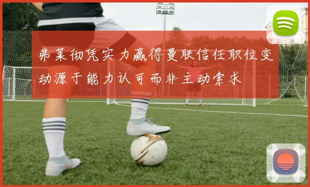 弗莱彻凭实力赢得曼联信任职位变动源于能力认可而非主动索求