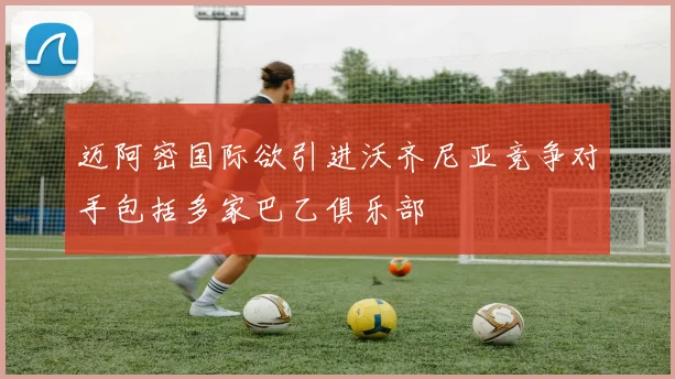 迈阿密国际欲引进沃齐尼亚竞争对手包括多家巴乙俱乐部