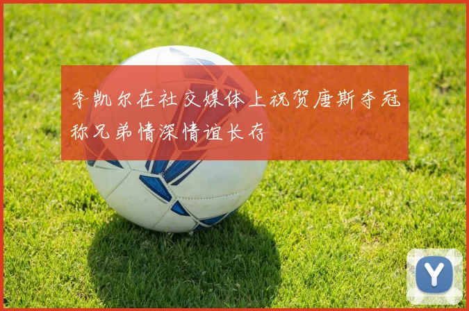 李凯尔在社交媒体上祝贺唐斯夺冠称兄弟情深情谊长存
