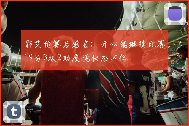 郭艾伦赛后感言：开心能继续比赛19分3板2助展现状态不俗