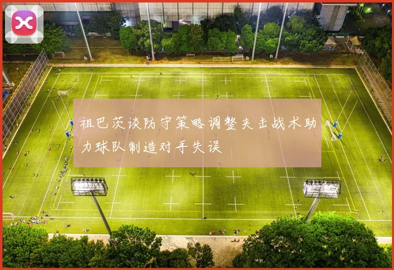 祖巴茨谈防守策略调整夹击战术助力球队制造对手失误