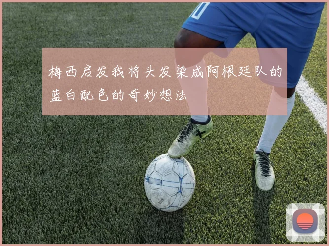 梅西启发我将头发染成阿根廷队的蓝白配色的奇妙想法