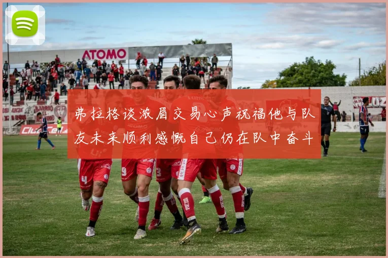 弗拉格谈浓眉交易心声祝福他与队友未来顺利感慨自己仍在队中奋斗