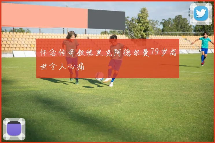 怀念传奇教练里克阿德尔曼79岁离世令人心痛