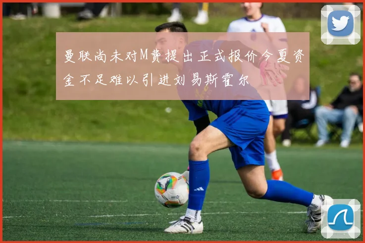 曼联尚未对M费提出正式报价今夏资金不足难以引进刘易斯霍尔