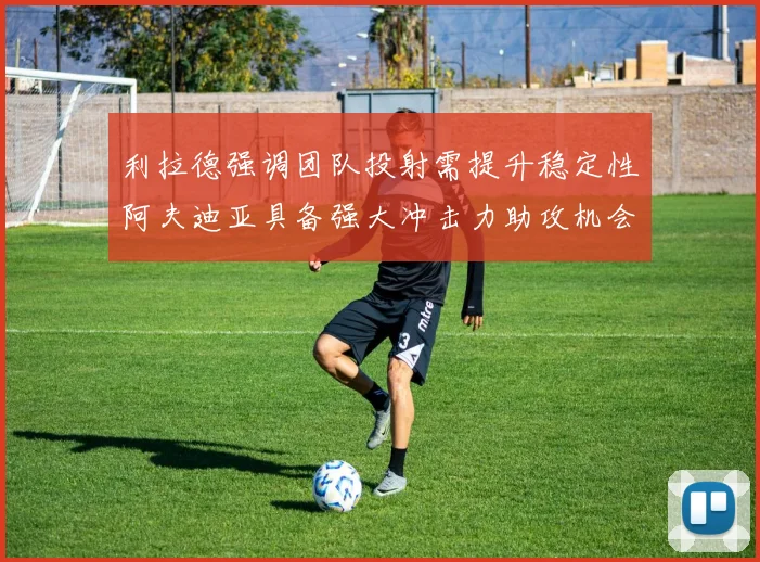 利拉德强调团队投射需提升稳定性阿夫迪亚具备强大冲击力助攻机会