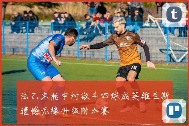 法乙末轮中村敬斗四球成英雄兰斯遗憾无缘升级附加赛