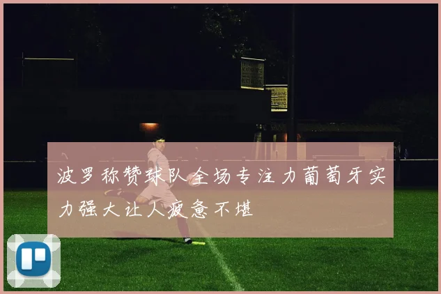 波罗称赞球队全场专注力葡萄牙实力强大让人疲惫不堪