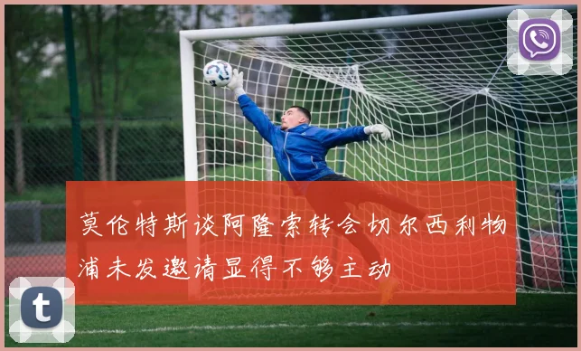莫伦特斯谈阿隆索转会切尔西利物浦未发邀请显得不够主动