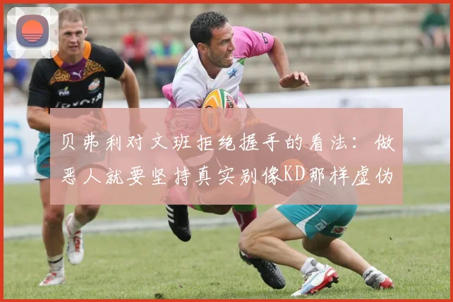 贝弗利对文班拒绝握手的看法：做恶人就要坚持真实别像KD那样虚伪