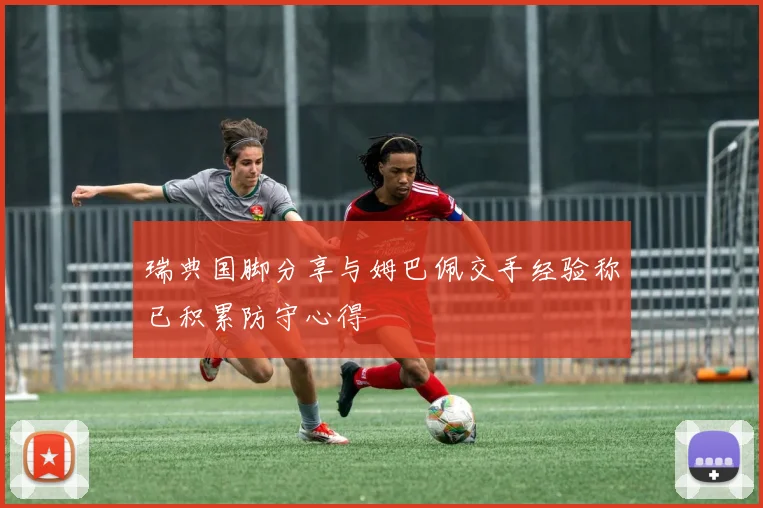 瑞典国脚分享与姆巴佩交手经验称已积累防守心得