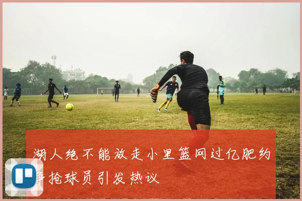 湖人绝不能放走小里篮网过亿肥约争抢球员引发热议