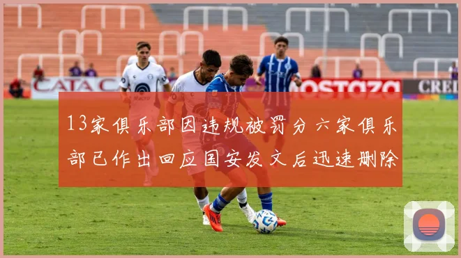 13家俱乐部因违规被罚分六家俱乐部已作出回应国安发文后迅速删除引发关注
