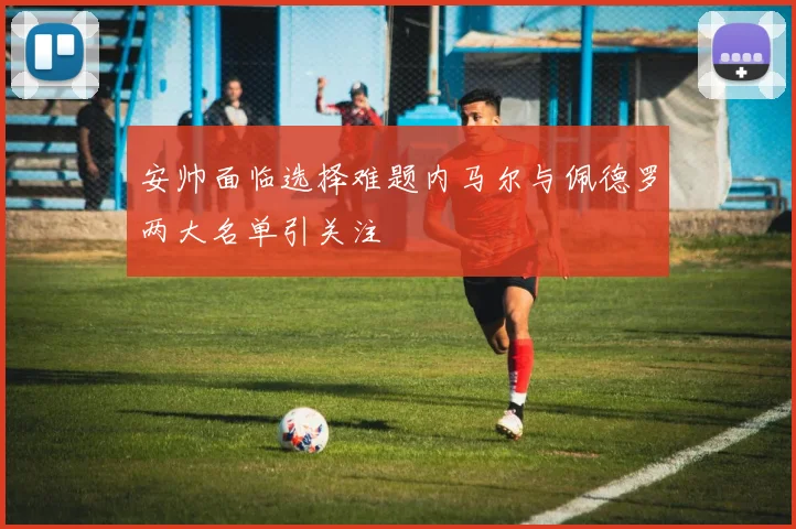 安帅面临选择难题内马尔与佩德罗两大名单引关注
