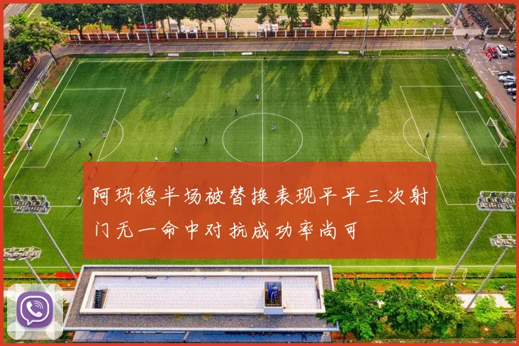 阿玛德半场被替换表现平平三次射门无一命中对抗成功率尚可