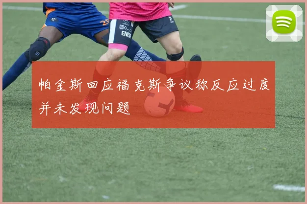 帕金斯回应福克斯争议称反应过度并未发现问题